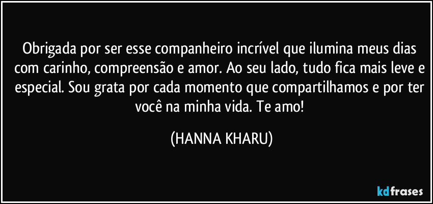 Obrigada por ser esse companheiro incrível que ilumina meus dias com carinho, compreensão e amor. Ao seu lado, tudo fica mais leve e especial. Sou grata por cada momento que compartilhamos e por ter você na minha vida. Te amo! (HANNA KHARU)
