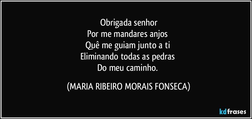 Obrigada senhor
Por me mandares anjos 
Quê me guiam junto a ti 
Eliminando todas as pedras 
Do meu caminho. (MARIA RIBEIRO MORAIS FONSECA)