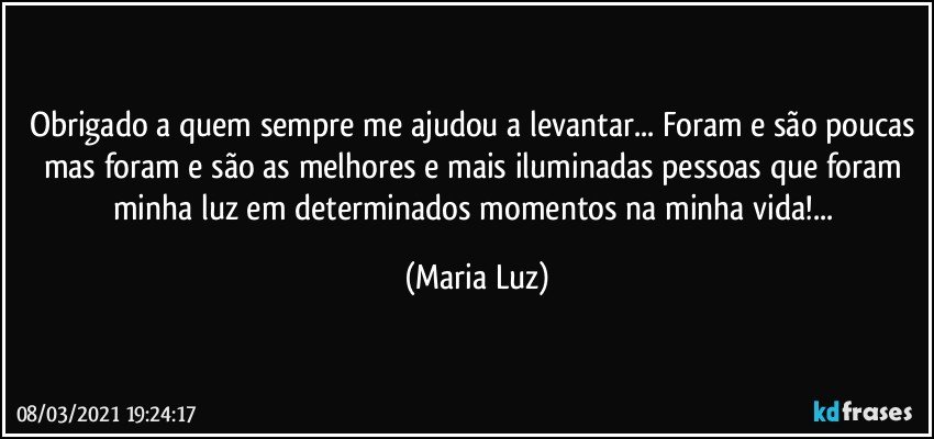 Obrigado a quem sempre me ajudou a levantar... Foram e são poucas mas foram e são as melhores e mais iluminadas pessoas que foram minha luz em determinados momentos na minha vida!... (Maria Luz)