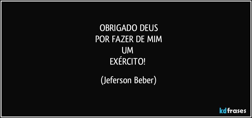 OBRIGADO DEUS
POR FAZER DE MIM
UM 
EXÉRCITO! (Jeferson Beber)