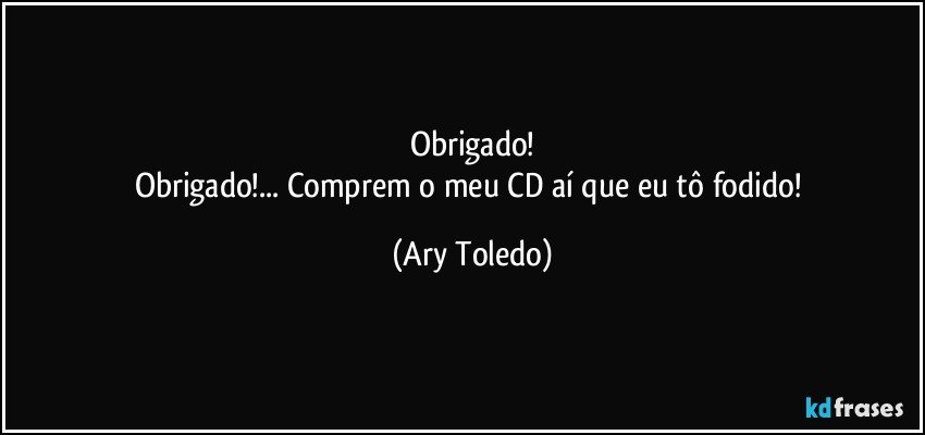 Obrigado!
Obrigado!... Comprem o meu CD aí que eu tô fodido! (Ary Toledo)