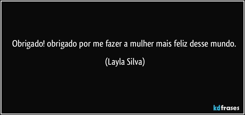 Obrigado! obrigado por me fazer a mulher mais feliz desse mundo. (Layla Silva)
