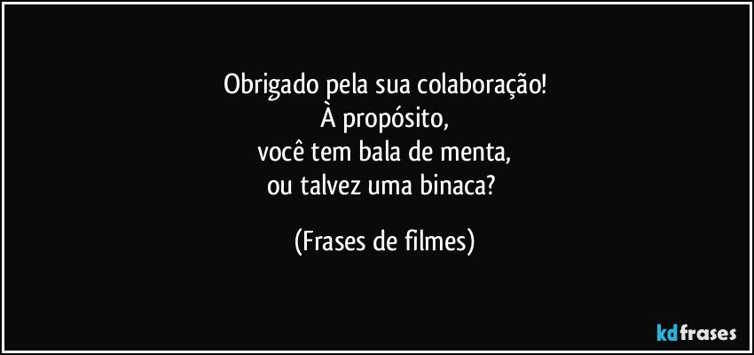 Obrigado pela sua colaboração!
À propósito,
você tem bala de menta,
ou talvez uma binaca? (Frases de filmes)