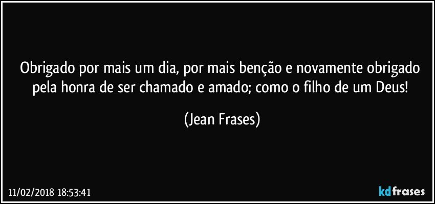 Obrigado por mais um dia, por mais benção e novamente obrigado pela honra de ser chamado e amado; como o filho de um Deus! (Jean Frases)