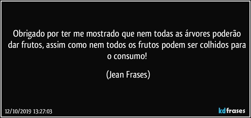 Obrigado por ter me mostrado que nem todas as árvores poderão dar frutos, assim como nem todos os frutos podem ser colhidos para o consumo! (Jean Frases)