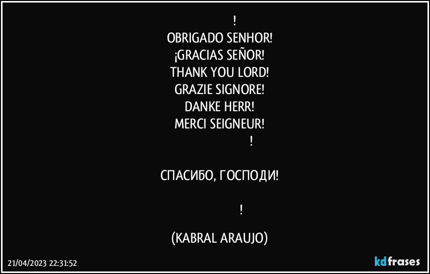 תודה לורד!
OBRIGADO SENHOR!
¡GRACIAS SEÑOR!
THANK YOU LORD!
GRAZIE SIGNORE!
DANKE HERR!
MERCI SEIGNEUR!
ΣΑΣ ΕΥΧΑΡΙΣΤΏ ΚΎΡΙΕ!
主ありがとう ！
СПАСИБО, ГОСПОДИ!
谢谢楼主 ！
اللورد شكرا لك! (KABRAL ARAUJO)