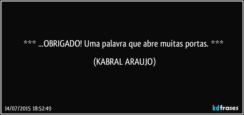  ...OBRIGADO!  Uma palavra que abre muitas portas.  (KABRAL ARAUJO)