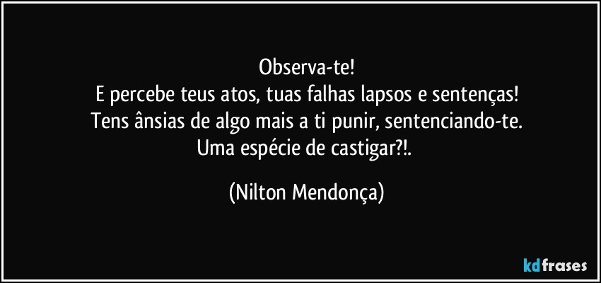 ⁠Observa-te! 
E  percebe teus atos, tuas falhas lapsos e sentenças!
Tens ânsias de algo mais a ti punir, sentenciando-te.
Uma espécie de castigar?!. (Nilton Mendonça)