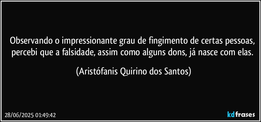 Observando o impressionante grau de fingimento de certas pessoas, percebi que a falsidade, assim como alguns dons, já nasce com elas. (Aristófanis Quirino dos Santos)