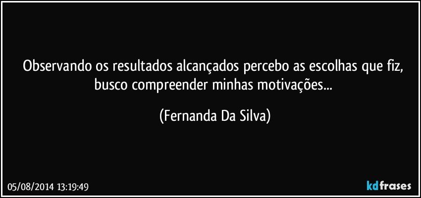 Observando os resultados alcançados percebo as escolhas que fiz, busco compreender minhas motivações... (Fernanda Da Silva)