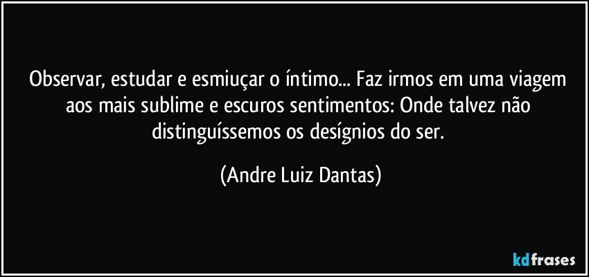 Observar, estudar e esmiuçar o íntimo... Faz irmos em uma viagem aos mais sublime e escuros sentimentos: Onde talvez não distinguíssemos os desígnios do ser. (Andre Luiz Dantas)