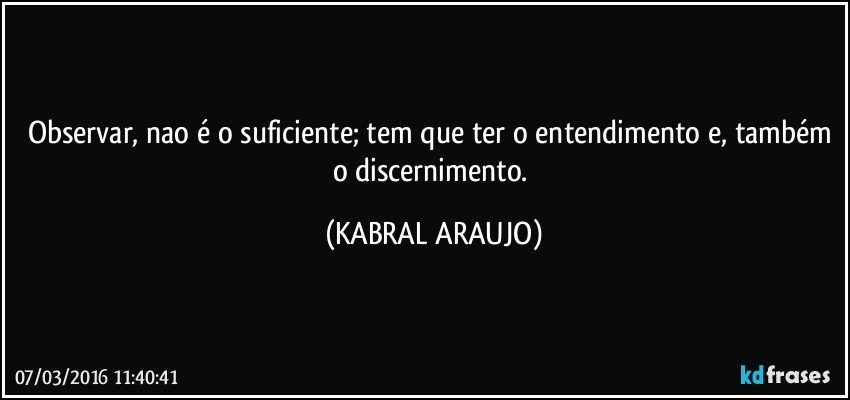 Observar, nao é o suficiente; tem que ter o entendimento e, também o discernimento. (KABRAL ARAUJO)