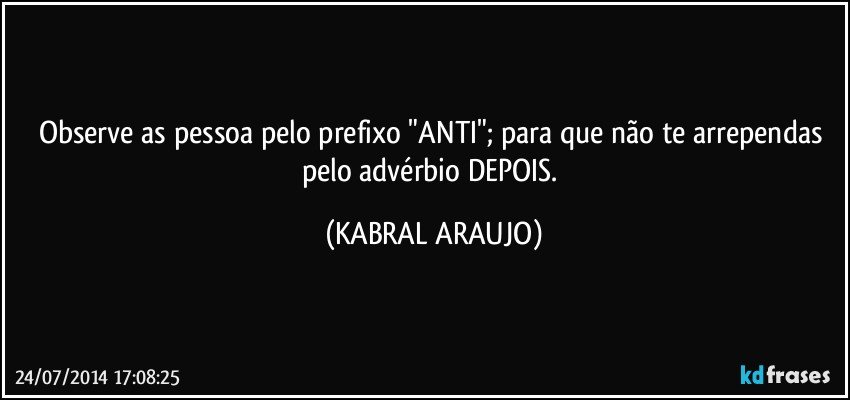 Observe as pessoa pelo prefixo "ANTI"; para que não te arrependas pelo advérbio DEPOIS. (KABRAL ARAUJO)