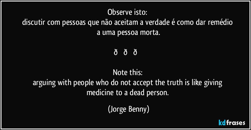 Observe isto: 
discutir com pessoas que não aceitam a verdade é como dar remédio a uma pessoa morta.

 (Jorge Benny)