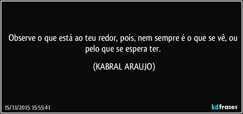 Observe o que está ao teu redor, pois, nem sempre é o que se vê, ou pelo que se espera ter. (KABRAL ARAUJO)