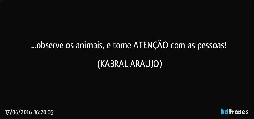 ...observe os animais, e tome ATENÇÃO com as pessoas! (KABRAL ARAUJO)
