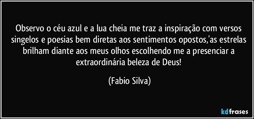 Observo o céu azul e a lua cheia me traz a inspiração com versos singelos e poesias bem diretas aos sentimentos opostos,'as estrelas brilham diante aos meus olhos escolhendo me a presenciar a extraordinária beleza de Deus! (Fabio Silva)