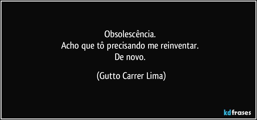 Obsolescência.  
Acho que tô precisando me reinventar. 
De novo. (Gutto Carrer Lima)