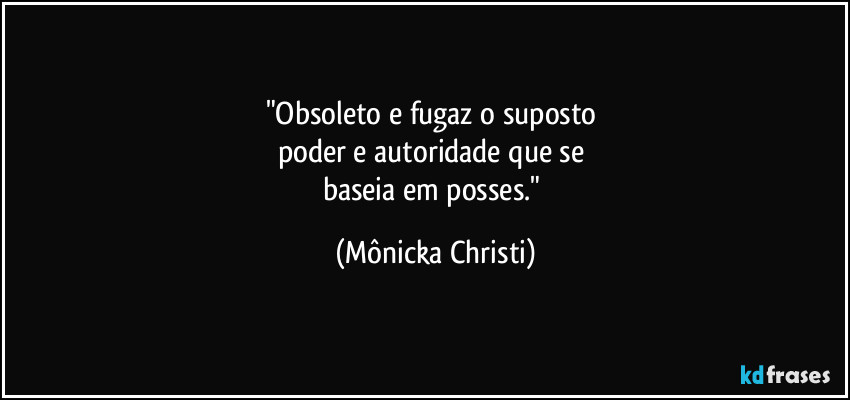 "Obsoleto e fugaz o suposto
poder e autoridade que se
baseia em posses." (Mônicka Christi)