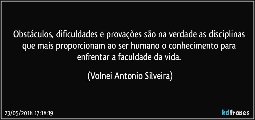 Obstáculos, dificuldades e provações são na verdade as disciplinas que mais proporcionam ao ser humano o conhecimento para enfrentar a faculdade da vida. (Volnei Antonio Silveira)