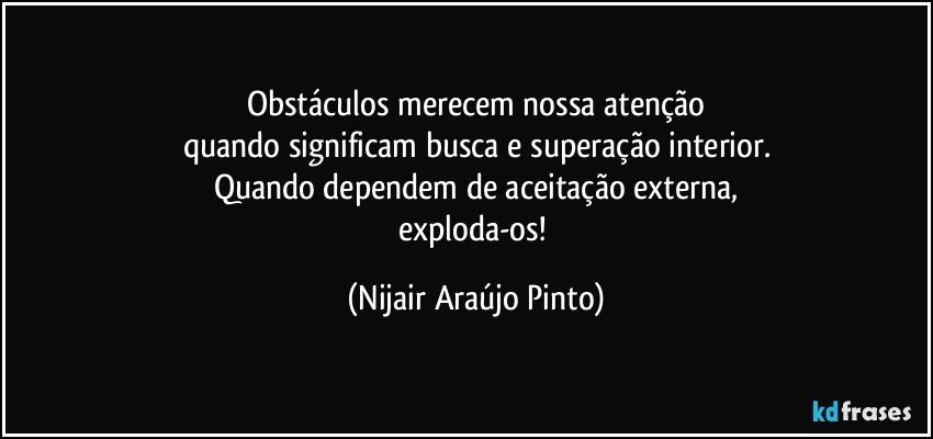 Obstáculos merecem nossa atenção
quando significam busca e superação interior.
Quando dependem de aceitação externa,
exploda-os! (Nijair Araújo Pinto)