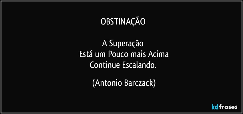 OBSTINAÇÃO 

A Superação 
Está um Pouco mais Acima
Continue Escalando. (Antonio Barczack)