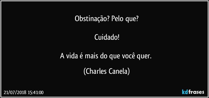 Obstinação? Pelo que?

Cuidado!

A vida é mais do que você quer. (Charles Canela)