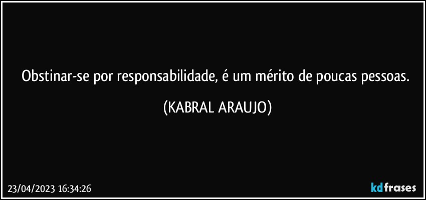 Obstinar-se por responsabilidade, é um mérito de poucas pessoas. (KABRAL ARAUJO)