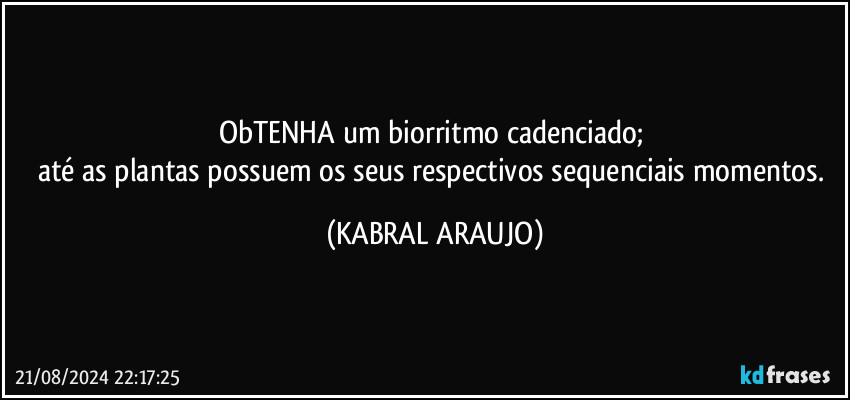 ObTENHA um biorritmo cadenciado; 
até as plantas possuem os seus respectivos sequenciais momentos. (KABRAL ARAUJO)