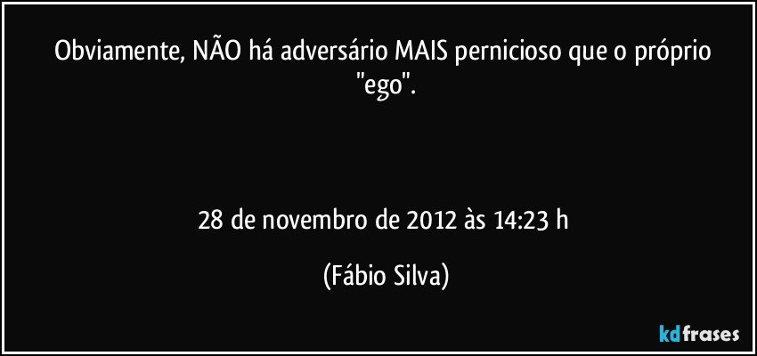Obviamente, NÃO há adversário MAIS pernicioso que o próprio "ego".



28 de novembro de 2012 às 14:23  h (Fábio Silva)