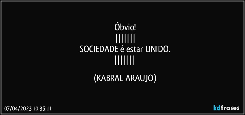 Óbvio!
|||||||
SOCIEDADE é estar UNIDO.
||||||| (KABRAL ARAUJO)