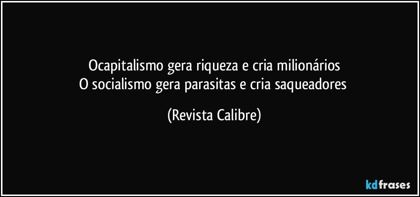 Ocapitalismo gera riqueza e cria milionários
O socialismo gera parasitas e cria saqueadores (Revista Calibre)