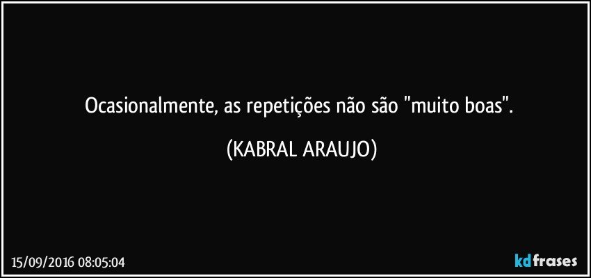Ocasionalmente, as repetições não são "muito boas". (KABRAL ARAUJO)