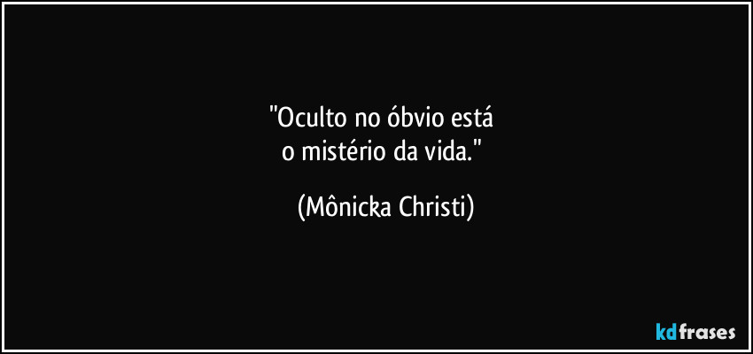 "Oculto no óbvio está
o mistério da vida." (Mônicka Christi)