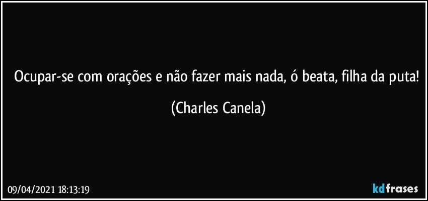 Ocupar-se com orações e não fazer mais nada, ó beata, filha da puta! (Charles Canela)