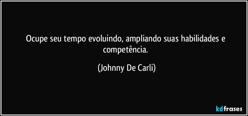 Ocupe seu tempo evoluindo, ampliando suas habilidades e competência. (Johnny De Carli)