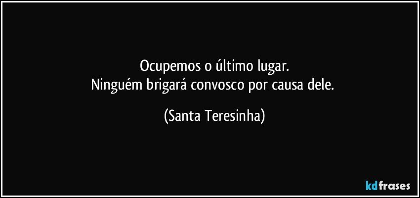 Ocupemos o último lugar.
Ninguém brigará convosco por causa dele. (Santa Teresinha)