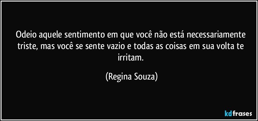 Odeio aquele sentimento em que você não está necessariamente triste, mas você se sente vazio e todas as coisas em sua volta te irritam. (Regina Souza)