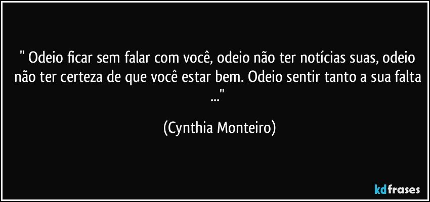 " Odeio ficar sem falar com você, odeio não ter notícias suas, odeio não ter certeza de que você estar bem. Odeio sentir tanto a sua falta ..." (Cynthia Monteiro)