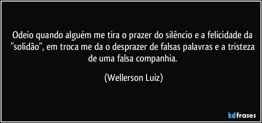 Odeio quando alguém me tira o prazer do silêncio e a felicidade da "solidão", em troca me da o desprazer de falsas palavras e a tristeza de uma falsa companhia. (Wellerson Luiz)