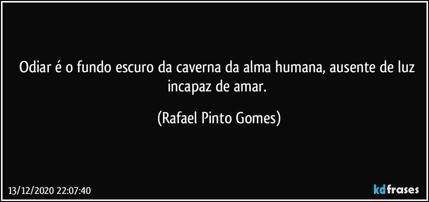 Odiar é o fundo escuro da caverna da alma humana, ausente de luz incapaz de amar. (Rafael Pinto Gomes)