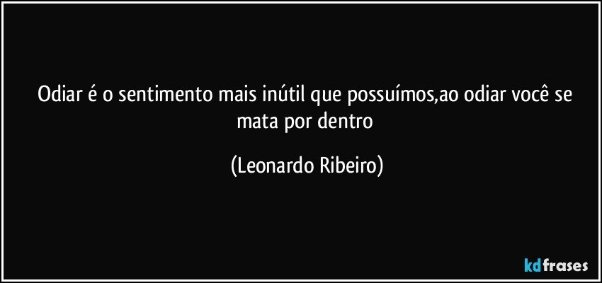 Odiar é o sentimento mais inútil que possuímos,ao odiar você se mata por dentro (Leonardo Ribeiro)