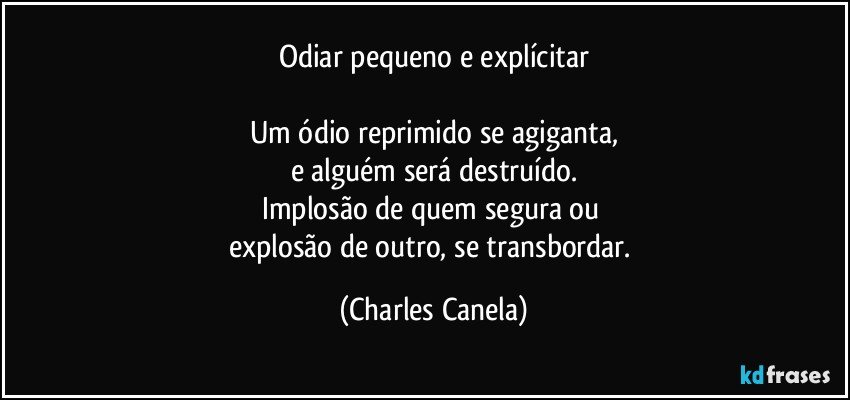 Odiar pequeno e explícitar

Um ódio reprimido se agiganta,
e alguém será destruído.
Implosão de quem segura ou 
explosão de outro, se transbordar. (Charles Canela)