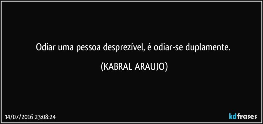 Odiar uma pessoa desprezível, é odiar-se duplamente. (KABRAL ARAUJO)