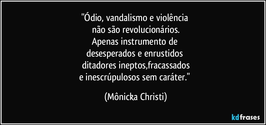 "Ódio, vandalismo e violência 
não são revolucionários.
Apenas instrumento de 
desesperados e enrustidos 
ditadores ineptos,fracassados
e inescrúpulosos sem caráter." (Mônicka Christi)