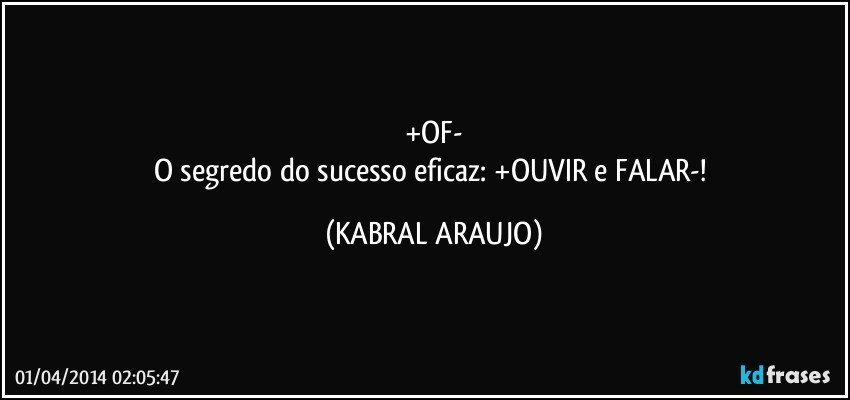 +OF-
O segredo do sucesso eficaz: +OUVIR e FALAR-! (KABRAL ARAUJO)