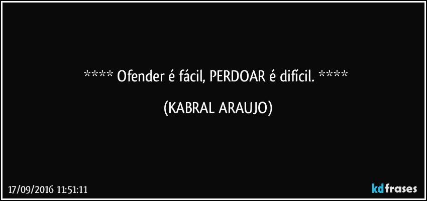    Ofender é fácil, PERDOAR é difícil.    (KABRAL ARAUJO)