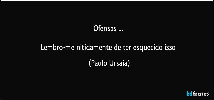 Ofensas ... 

Lembro-me nitidamente de ter esquecido isso (Paulo Ursaia)