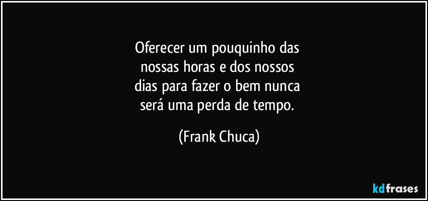 Oferecer um pouquinho das 
nossas horas e dos nossos 
dias para fazer o bem nunca 
será uma perda de tempo. (Frank Chuca)