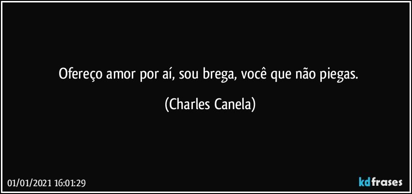 Ofereço amor por aí, sou brega, você que não piegas. (Charles Canela)